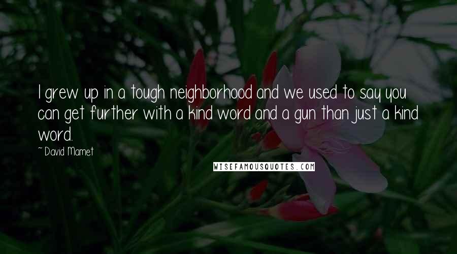 David Mamet Quotes: I grew up in a tough neighborhood and we used to say you can get further with a kind word and a gun than just a kind word.