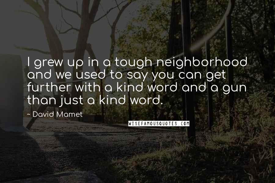 David Mamet Quotes: I grew up in a tough neighborhood and we used to say you can get further with a kind word and a gun than just a kind word.