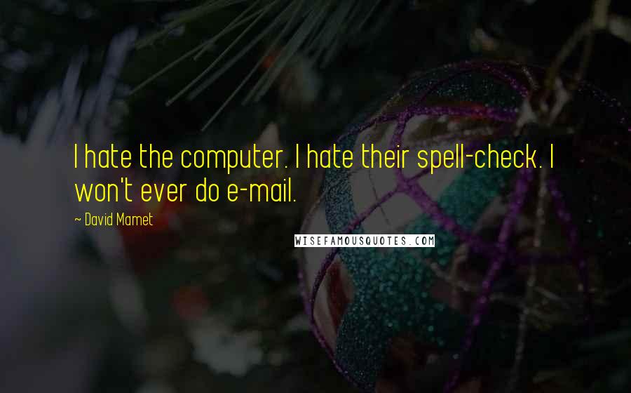 David Mamet Quotes: I hate the computer. I hate their spell-check. I won't ever do e-mail.