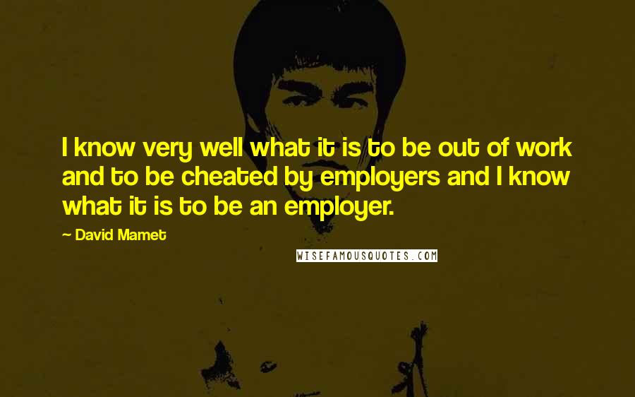 David Mamet Quotes: I know very well what it is to be out of work and to be cheated by employers and I know what it is to be an employer.