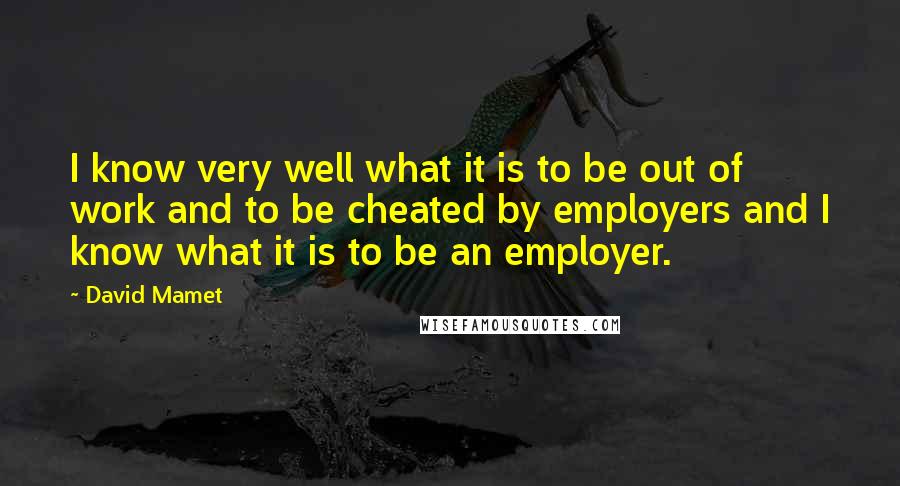 David Mamet Quotes: I know very well what it is to be out of work and to be cheated by employers and I know what it is to be an employer.