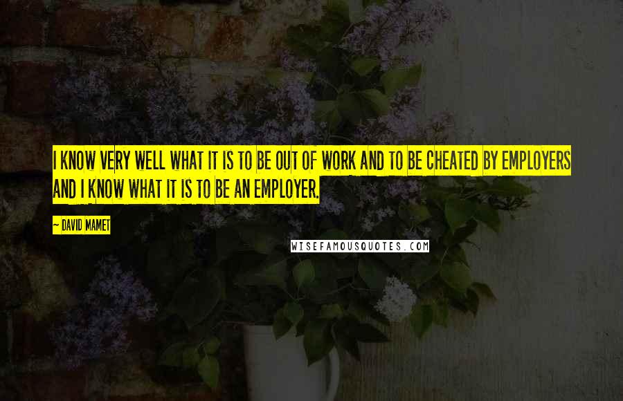 David Mamet Quotes: I know very well what it is to be out of work and to be cheated by employers and I know what it is to be an employer.