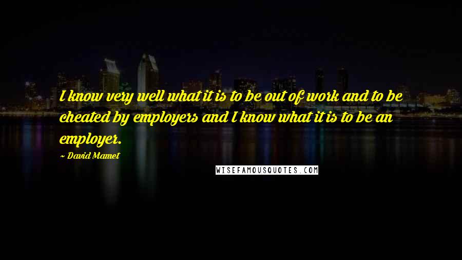 David Mamet Quotes: I know very well what it is to be out of work and to be cheated by employers and I know what it is to be an employer.