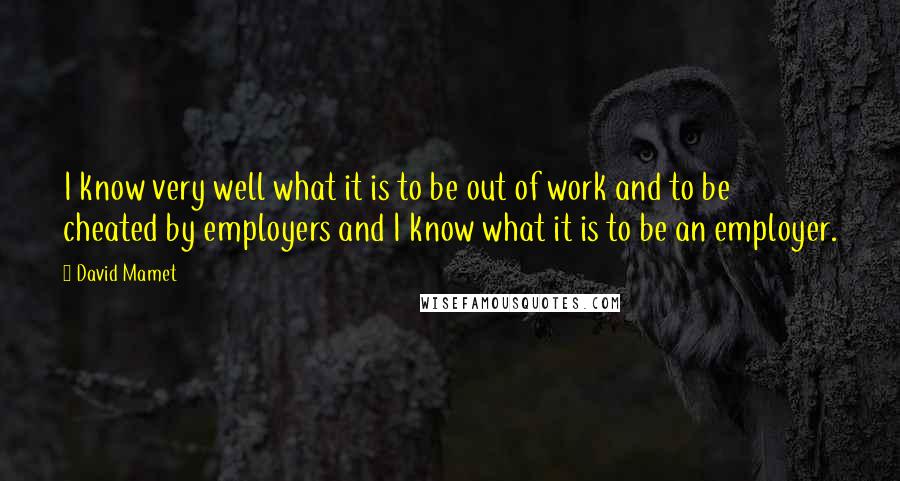 David Mamet Quotes: I know very well what it is to be out of work and to be cheated by employers and I know what it is to be an employer.