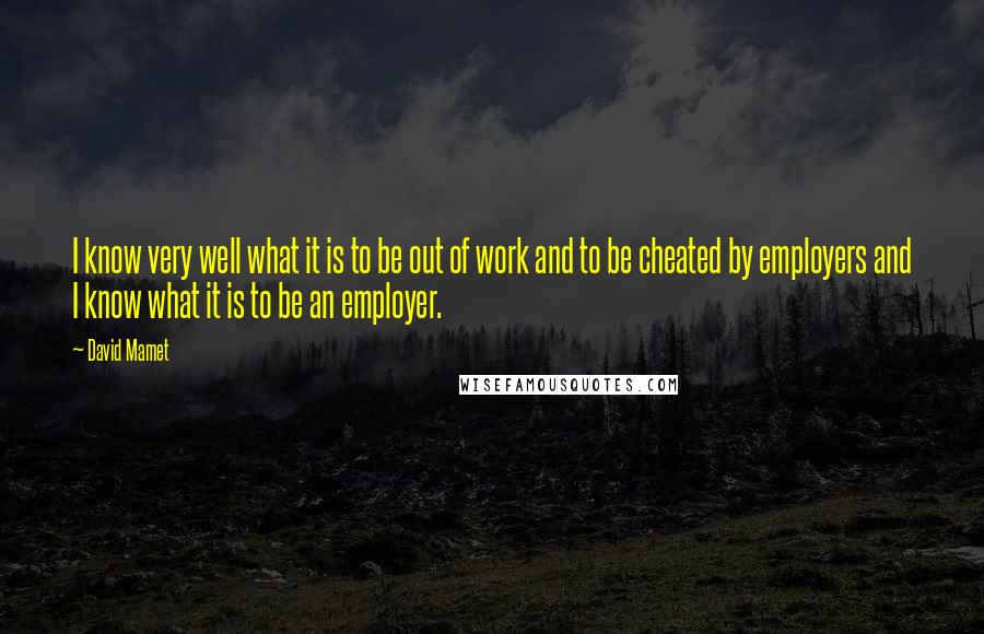 David Mamet Quotes: I know very well what it is to be out of work and to be cheated by employers and I know what it is to be an employer.