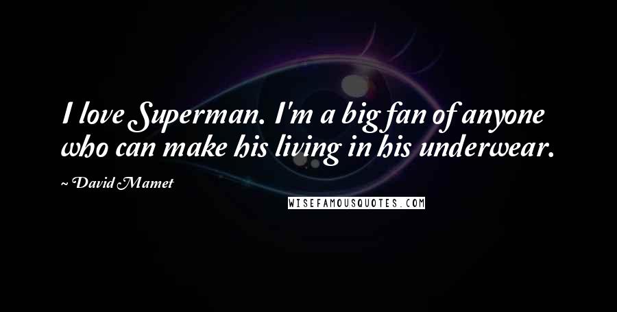David Mamet Quotes: I love Superman. I'm a big fan of anyone who can make his living in his underwear.