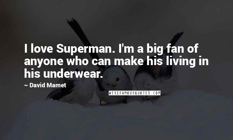 David Mamet Quotes: I love Superman. I'm a big fan of anyone who can make his living in his underwear.