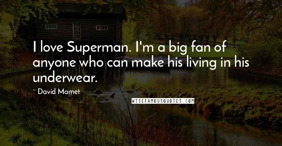 David Mamet Quotes: I love Superman. I'm a big fan of anyone who can make his living in his underwear.