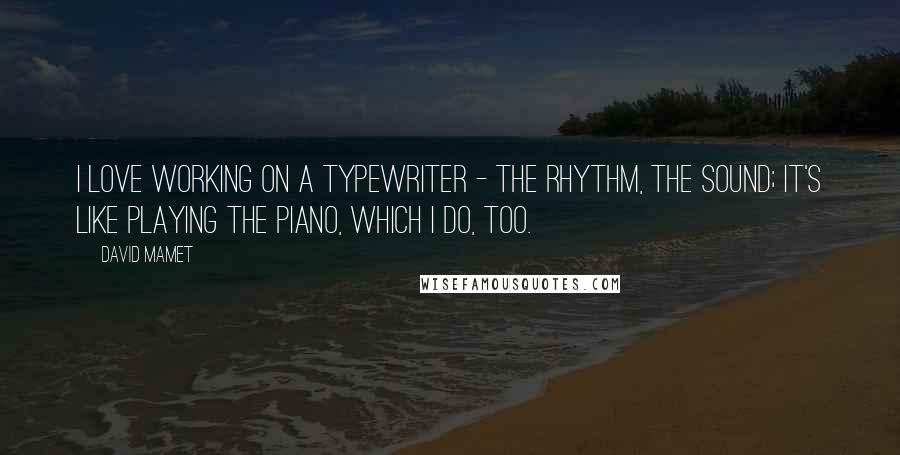 David Mamet Quotes: I love working on a typewriter - the rhythm, the sound; it's like playing the piano, which I do, too.