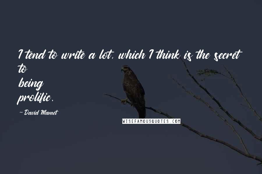 David Mamet Quotes: I tend to write a lot, which I think is the secret to being prolific.