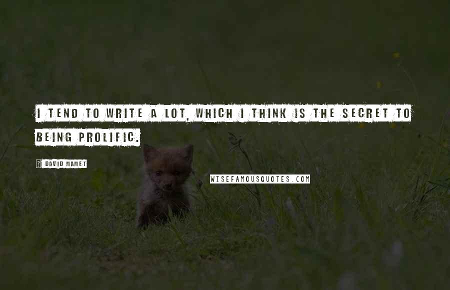 David Mamet Quotes: I tend to write a lot, which I think is the secret to being prolific.