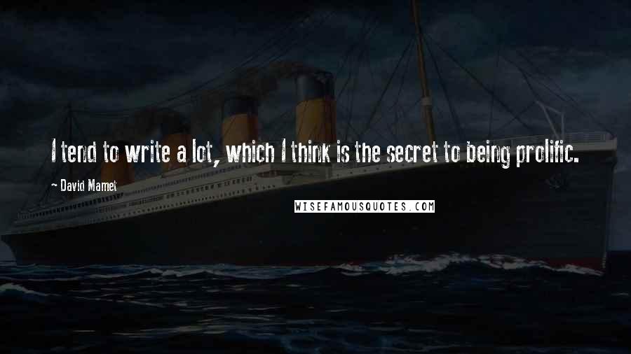 David Mamet Quotes: I tend to write a lot, which I think is the secret to being prolific.