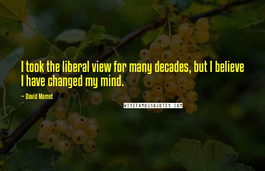 David Mamet Quotes: I took the liberal view for many decades, but I believe I have changed my mind.