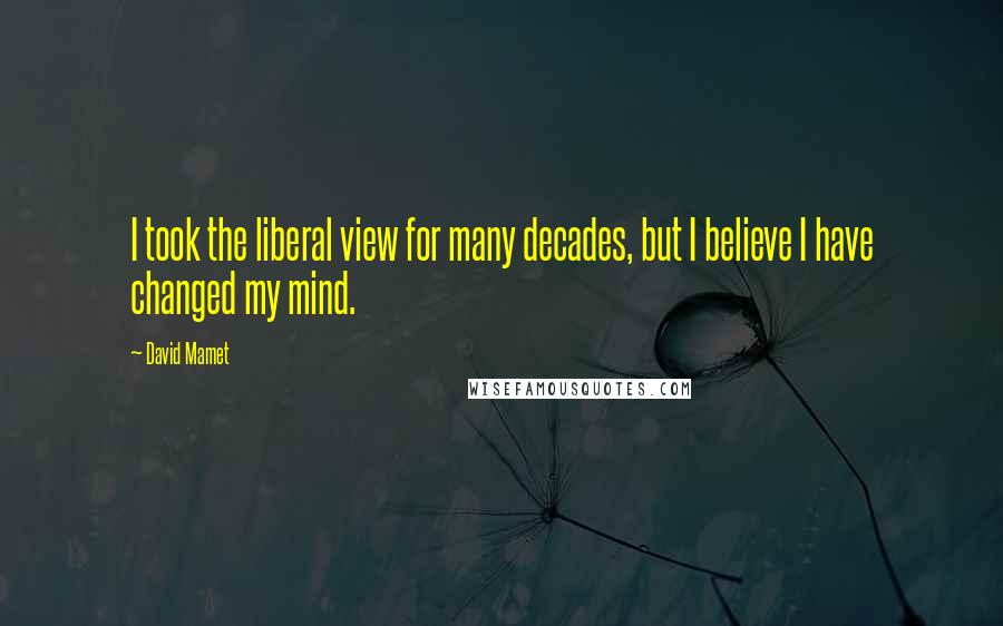 David Mamet Quotes: I took the liberal view for many decades, but I believe I have changed my mind.