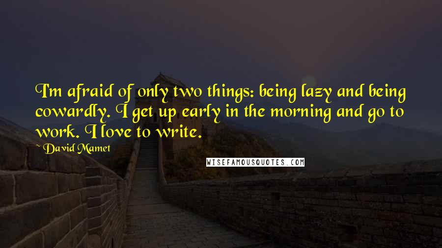 David Mamet Quotes: I'm afraid of only two things: being lazy and being cowardly. I get up early in the morning and go to work. I love to write.