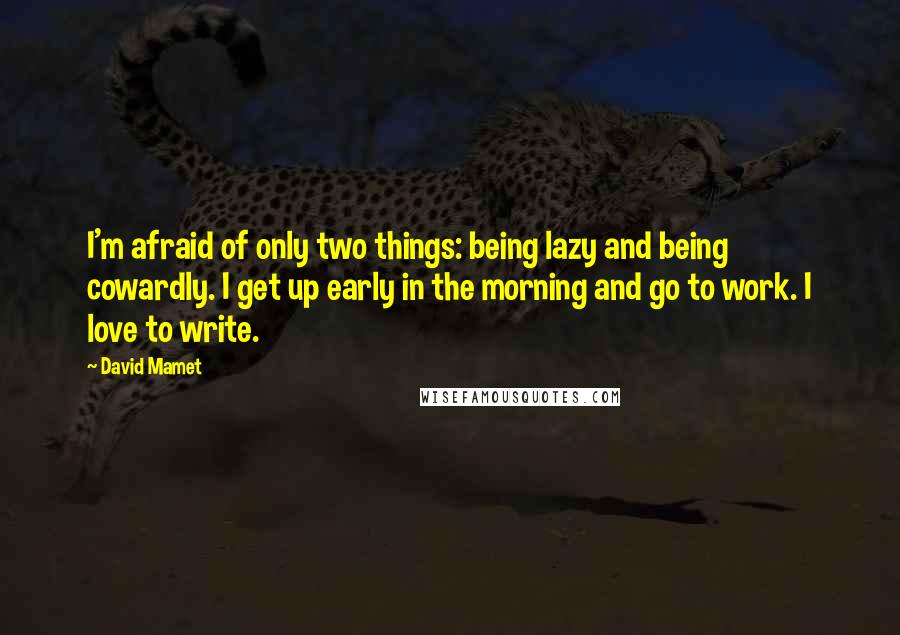 David Mamet Quotes: I'm afraid of only two things: being lazy and being cowardly. I get up early in the morning and go to work. I love to write.