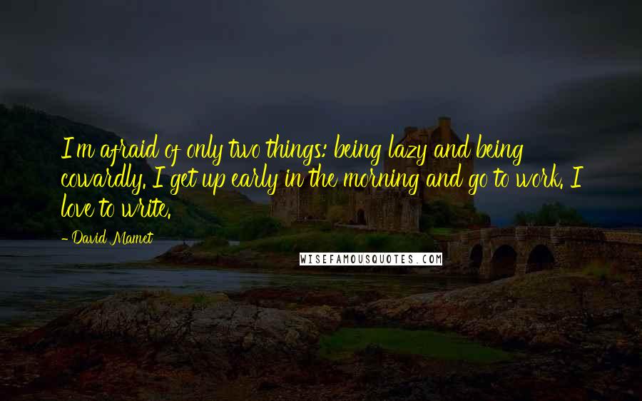 David Mamet Quotes: I'm afraid of only two things: being lazy and being cowardly. I get up early in the morning and go to work. I love to write.