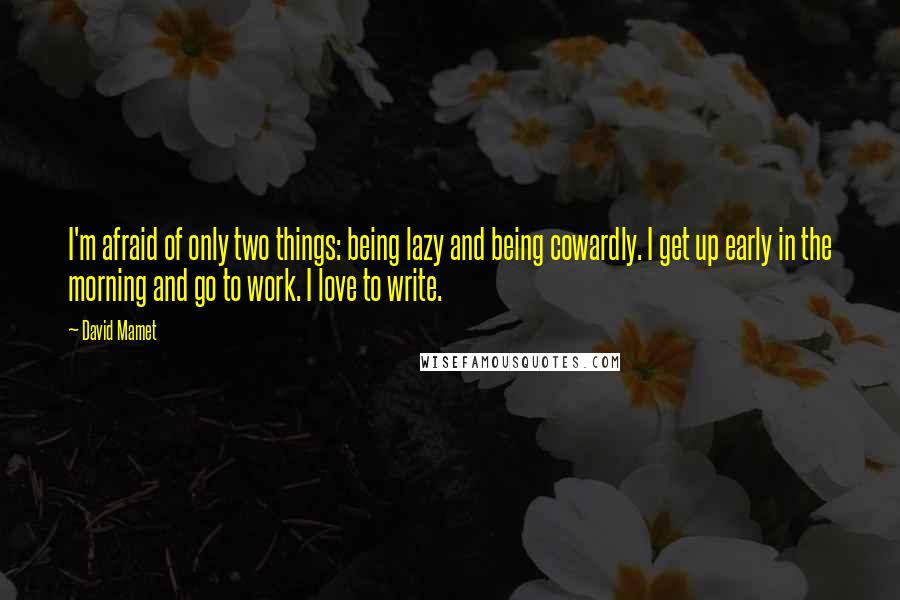 David Mamet Quotes: I'm afraid of only two things: being lazy and being cowardly. I get up early in the morning and go to work. I love to write.