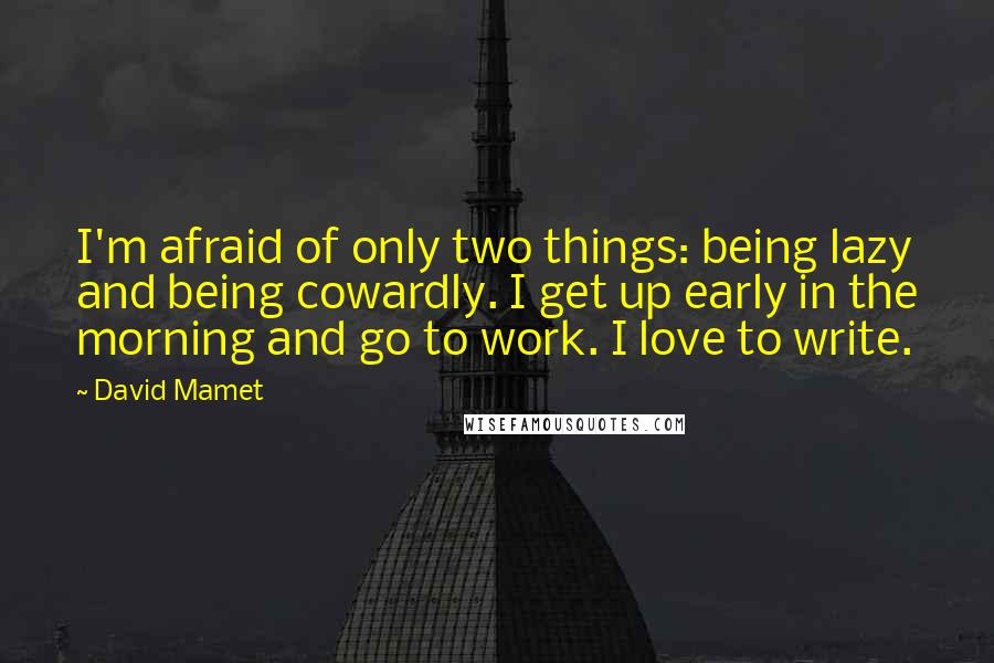 David Mamet Quotes: I'm afraid of only two things: being lazy and being cowardly. I get up early in the morning and go to work. I love to write.