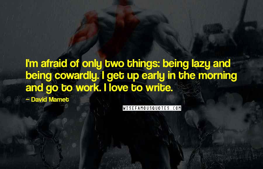 David Mamet Quotes: I'm afraid of only two things: being lazy and being cowardly. I get up early in the morning and go to work. I love to write.