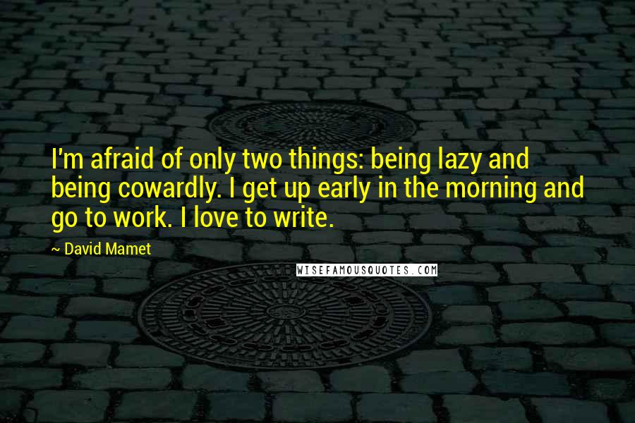 David Mamet Quotes: I'm afraid of only two things: being lazy and being cowardly. I get up early in the morning and go to work. I love to write.