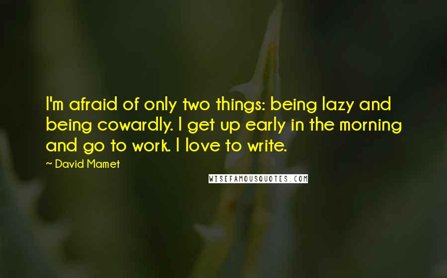 David Mamet Quotes: I'm afraid of only two things: being lazy and being cowardly. I get up early in the morning and go to work. I love to write.