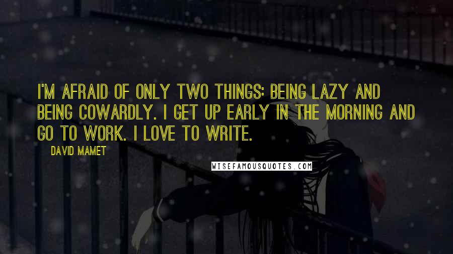 David Mamet Quotes: I'm afraid of only two things: being lazy and being cowardly. I get up early in the morning and go to work. I love to write.