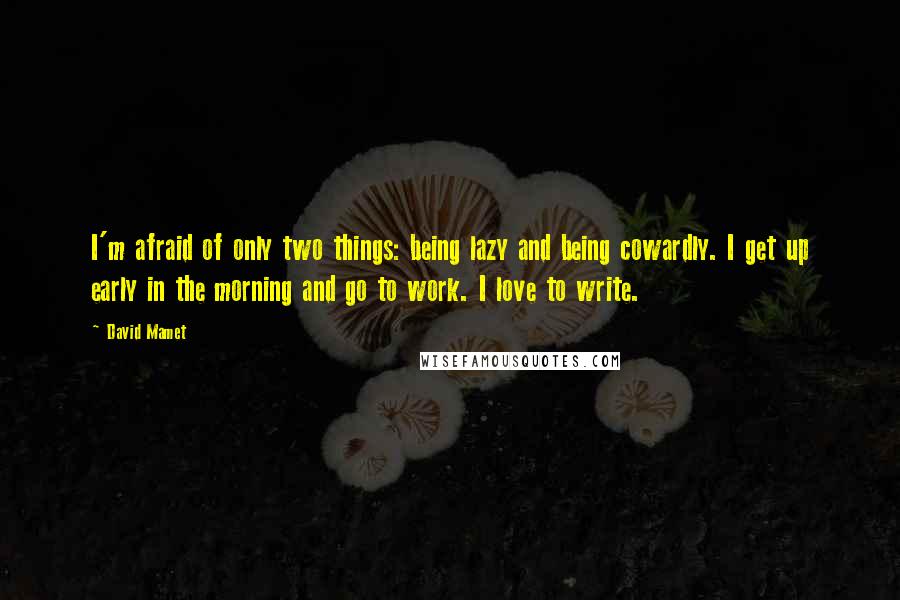 David Mamet Quotes: I'm afraid of only two things: being lazy and being cowardly. I get up early in the morning and go to work. I love to write.