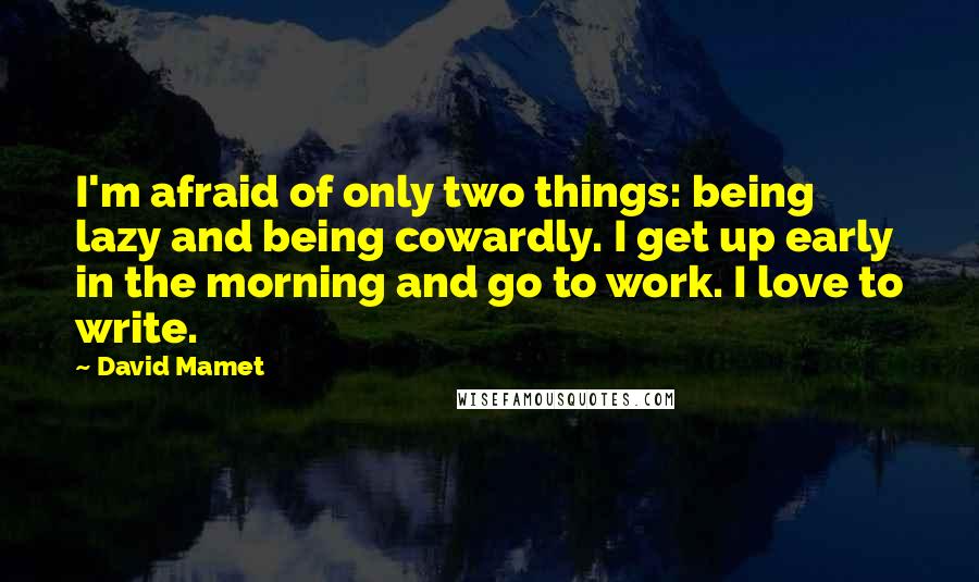 David Mamet Quotes: I'm afraid of only two things: being lazy and being cowardly. I get up early in the morning and go to work. I love to write.