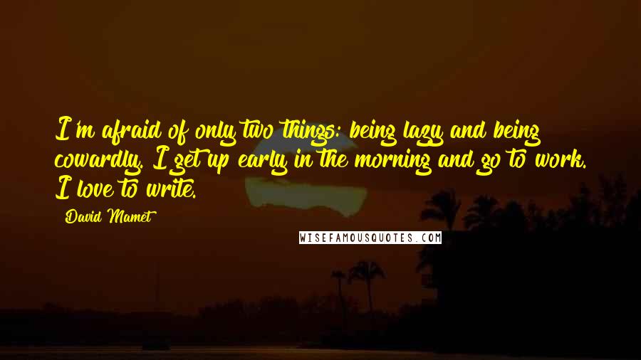 David Mamet Quotes: I'm afraid of only two things: being lazy and being cowardly. I get up early in the morning and go to work. I love to write.