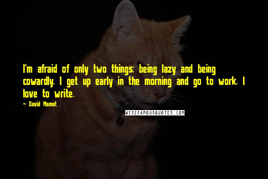 David Mamet Quotes: I'm afraid of only two things: being lazy and being cowardly. I get up early in the morning and go to work. I love to write.