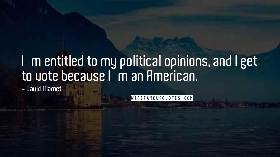 David Mamet Quotes: I'm entitled to my political opinions, and I get to vote because I'm an American.