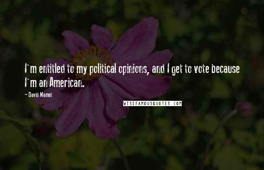 David Mamet Quotes: I'm entitled to my political opinions, and I get to vote because I'm an American.