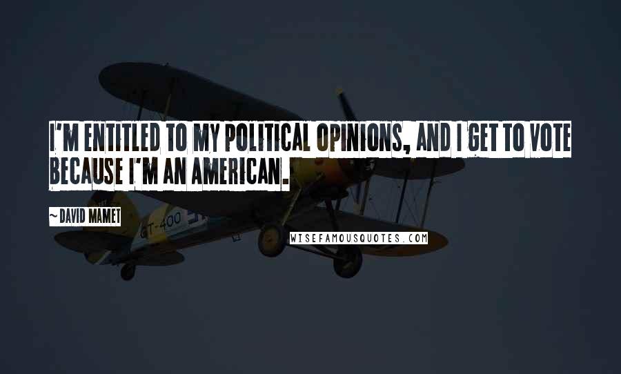 David Mamet Quotes: I'm entitled to my political opinions, and I get to vote because I'm an American.