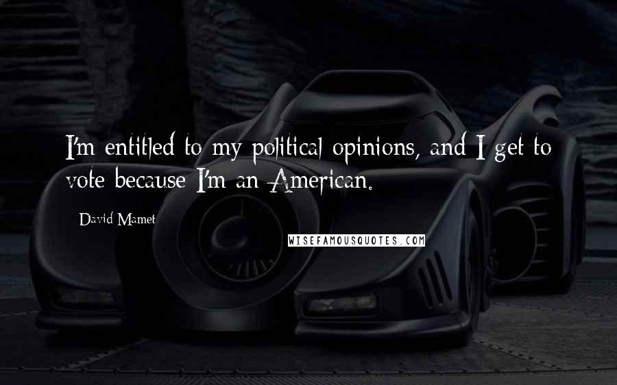 David Mamet Quotes: I'm entitled to my political opinions, and I get to vote because I'm an American.