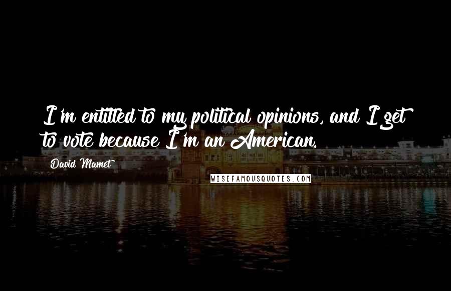 David Mamet Quotes: I'm entitled to my political opinions, and I get to vote because I'm an American.