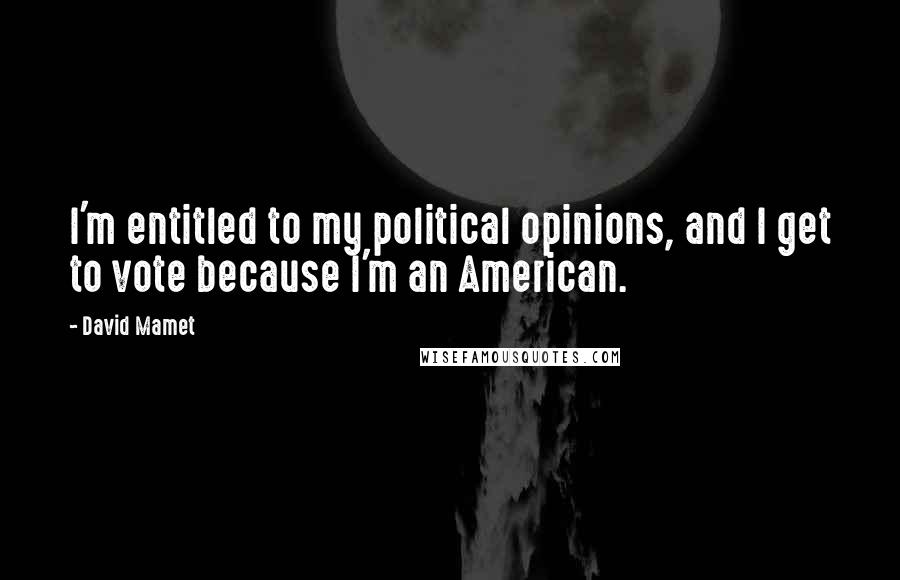 David Mamet Quotes: I'm entitled to my political opinions, and I get to vote because I'm an American.