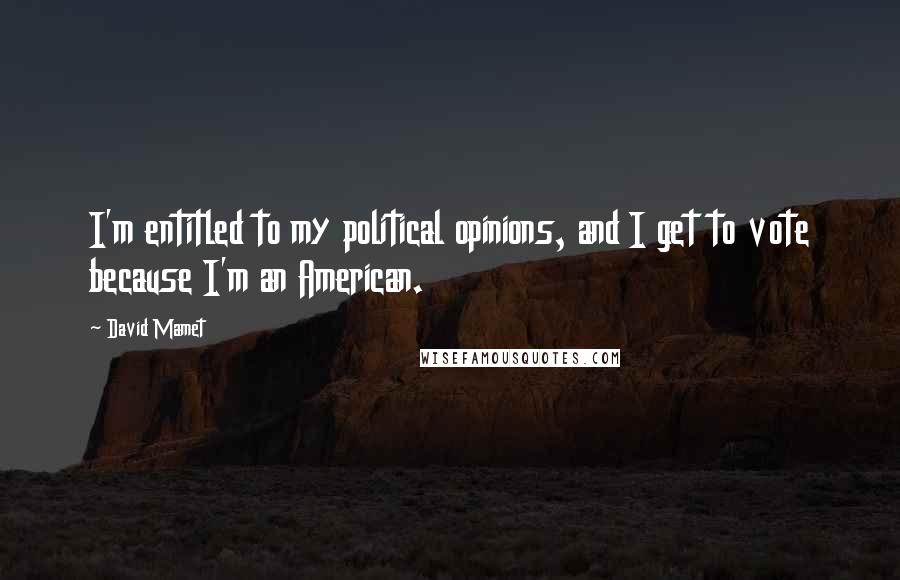 David Mamet Quotes: I'm entitled to my political opinions, and I get to vote because I'm an American.