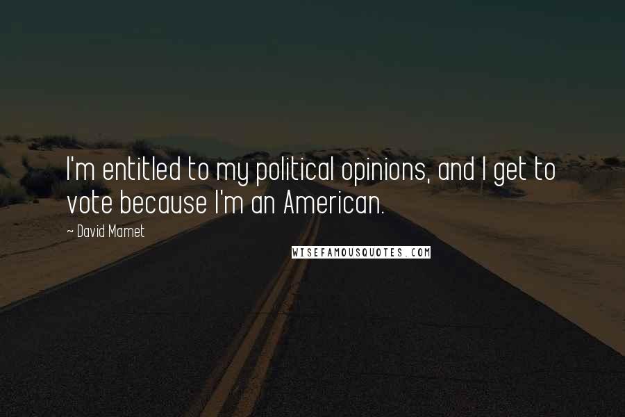 David Mamet Quotes: I'm entitled to my political opinions, and I get to vote because I'm an American.