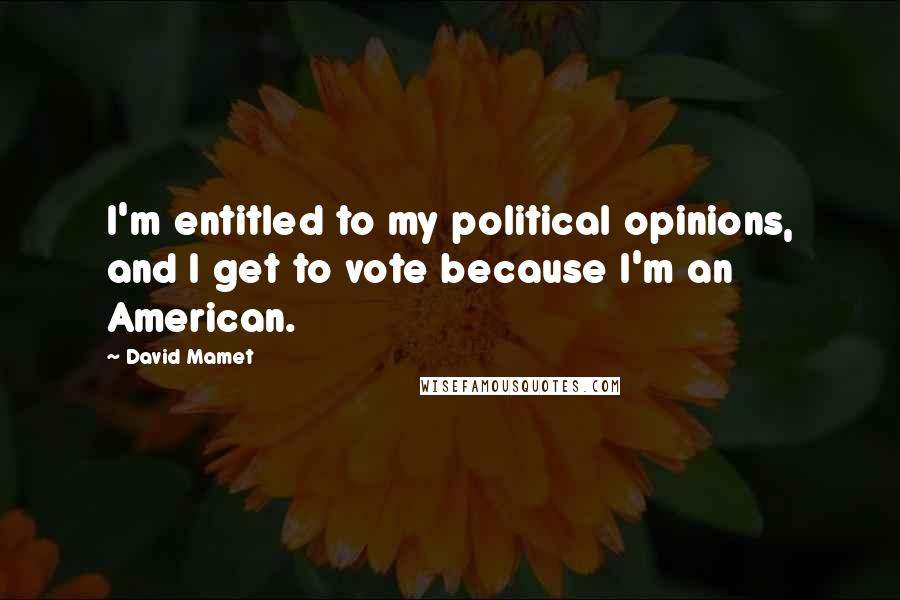 David Mamet Quotes: I'm entitled to my political opinions, and I get to vote because I'm an American.