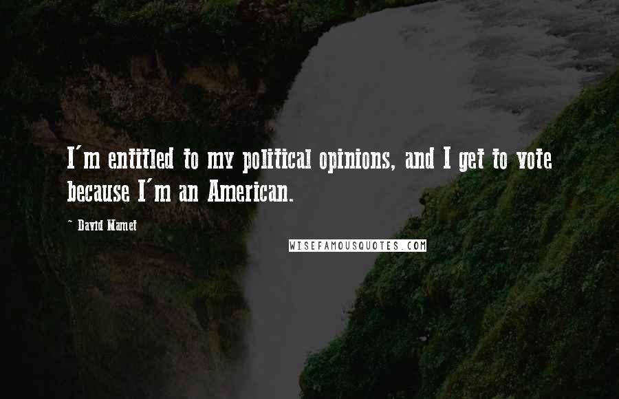 David Mamet Quotes: I'm entitled to my political opinions, and I get to vote because I'm an American.