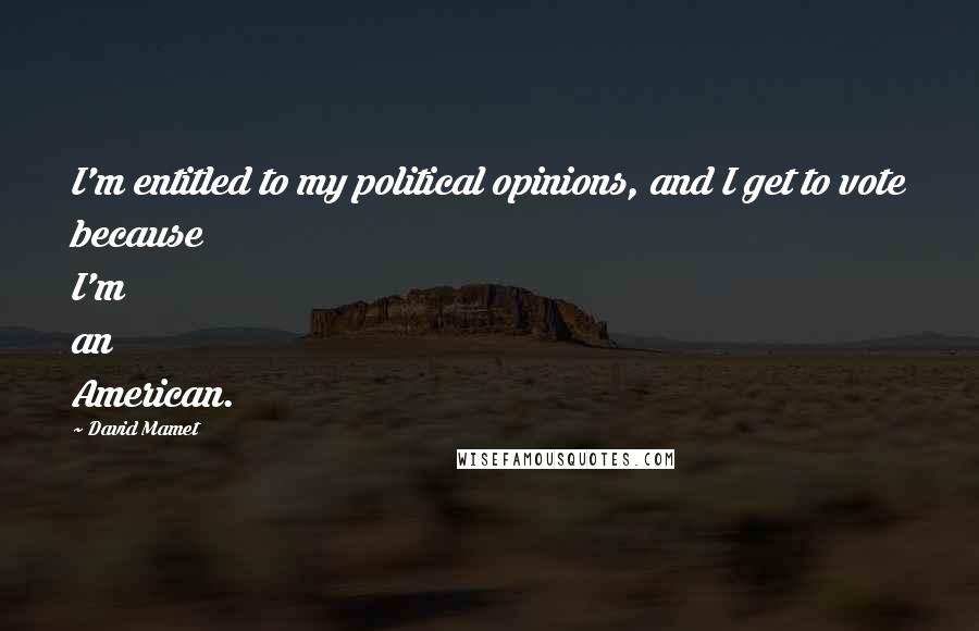 David Mamet Quotes: I'm entitled to my political opinions, and I get to vote because I'm an American.