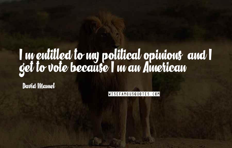 David Mamet Quotes: I'm entitled to my political opinions, and I get to vote because I'm an American.