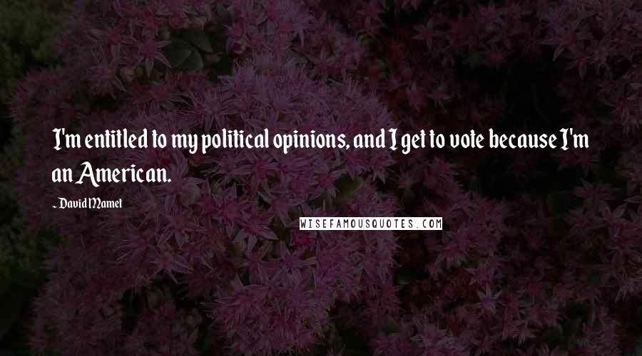 David Mamet Quotes: I'm entitled to my political opinions, and I get to vote because I'm an American.