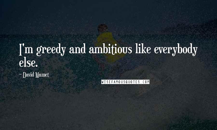 David Mamet Quotes: I'm greedy and ambitious like everybody else.