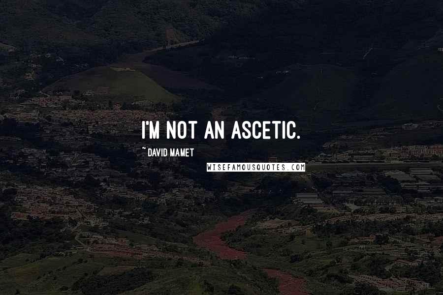 David Mamet Quotes: I'm not an ascetic.