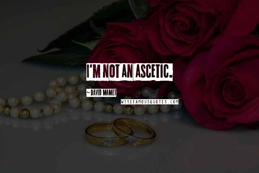 David Mamet Quotes: I'm not an ascetic.