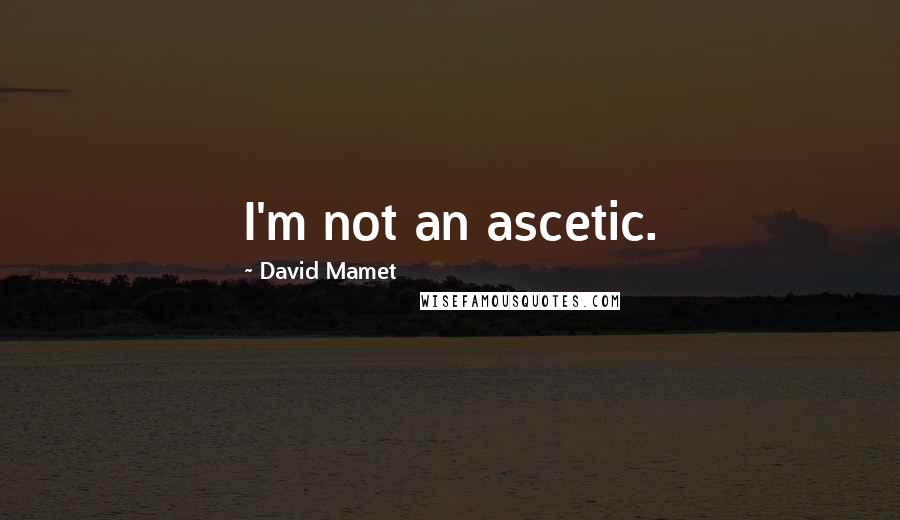 David Mamet Quotes: I'm not an ascetic.