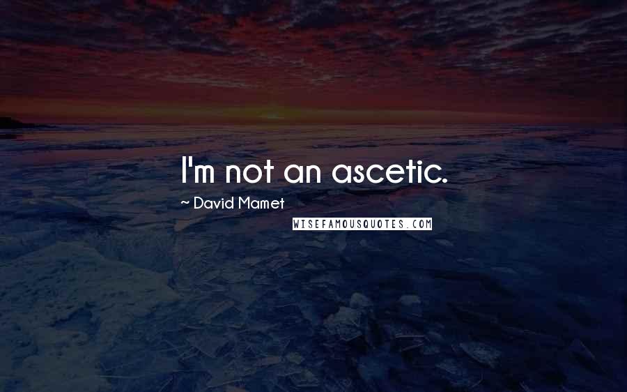 David Mamet Quotes: I'm not an ascetic.