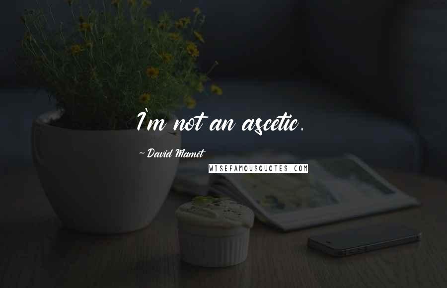 David Mamet Quotes: I'm not an ascetic.